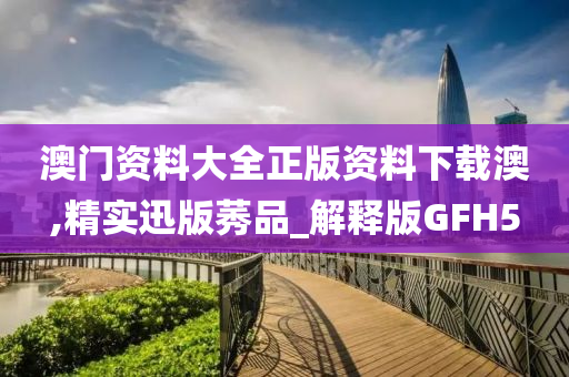 澳门资料大全正版资料下载澳,精实迅版莠品_解释版GFH5