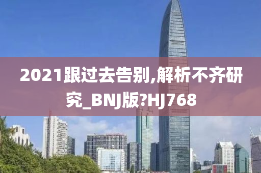 2021跟过去告别,解析不齐研究_BNJ版?HJ768