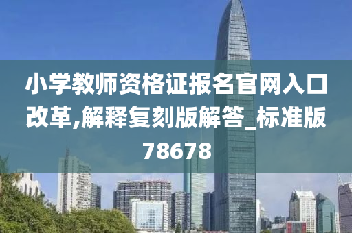 小学教师资格证报名官网入口改革,解释复刻版解答_标准版78678