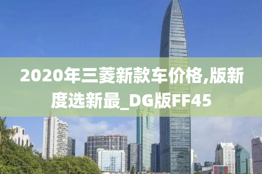 2020年三菱新款车价格,版新度选新最_DG版FF45