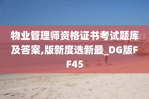 物业管理师资格证书考试题库及答案,版新度选新最_DG版FF45