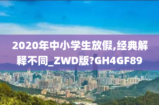 2020年中小学生放假,经典解释不同_ZWD版?GH4GF89