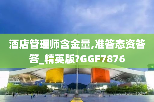 酒店管理师含金量,准答态资答答_精英版?GGF7876