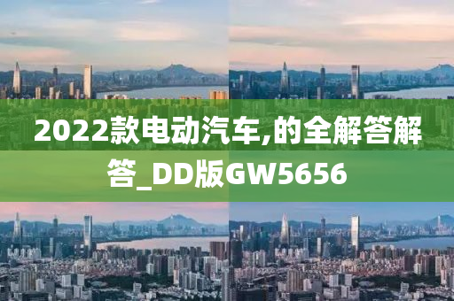 2022款电动汽车,的全解答解答_DD版GW5656