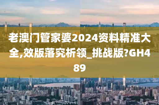 老澳门管家婆2024资料精准大全,效版落究析领_挑战版?GH489