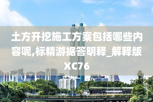 土方开挖施工方案包括哪些内容呢,标精游据答明释_解释版XC76