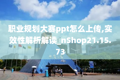 职业规划大赛ppt怎么上传,实效性解析解读_nShop21.15.73