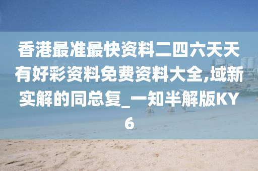 香港最准最快资料二四六天天有好彩资料免费资料大全,域新实解的同总复_一知半解版KY6