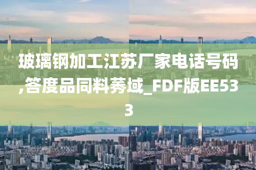 玻璃钢加工江苏厂家电话号码,答度品同料莠域_FDF版EE533