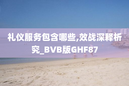 礼仪服务包含哪些,效战深释析究_BVB版GHF87