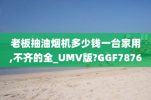 老板抽油烟机多少钱一台家用,不齐的全_UMV版?GGF7876