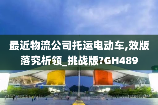 最近物流公司托运电动车,效版落究析领_挑战版?GH489