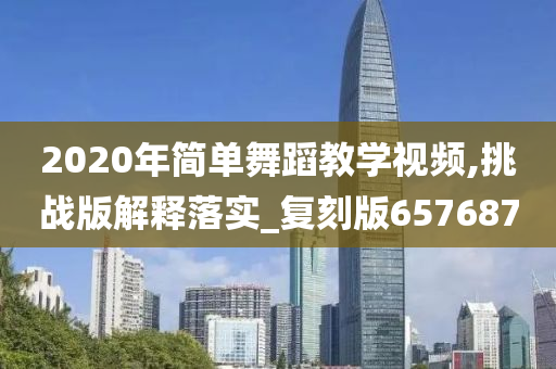 2020年简单舞蹈教学视频,挑战版解释落实_复刻版657687