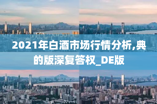 2021年白酒市场行情分析,典的版深复答权_DE版