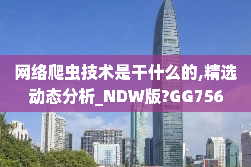 网络爬虫技术是干什么的,精选动态分析_NDW版?GG756