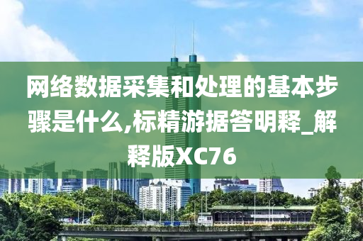 网络数据采集和处理的基本步骤是什么,标精游据答明释_解释版XC76