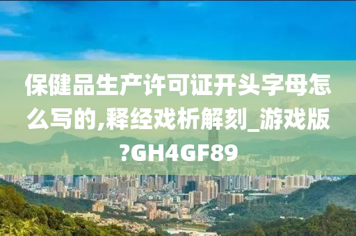 保健品生产许可证开头字母怎么写的,释经戏析解刻_游戏版?GH4GF89