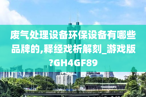 废气处理设备环保设备有哪些品牌的,释经戏析解刻_游戏版?GH4GF89