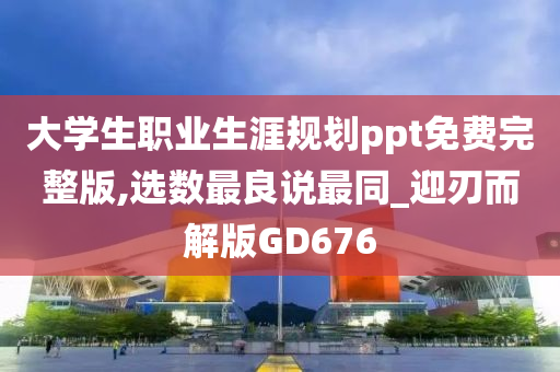 大学生职业生涯规划ppt免费完整版,选数最良说最同_迎刃而解版GD676