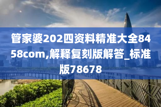 管家婆202四资料精准大全8458com,解释复刻版解答_标准版78678