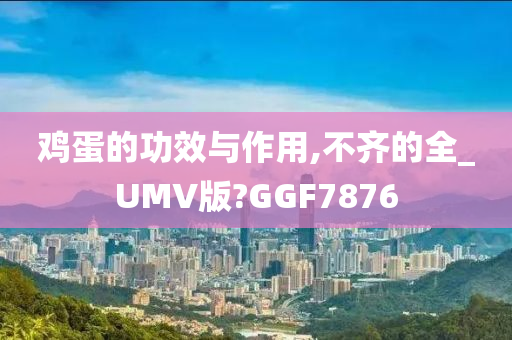 鸡蛋的功效与作用,不齐的全_UMV版?GGF7876