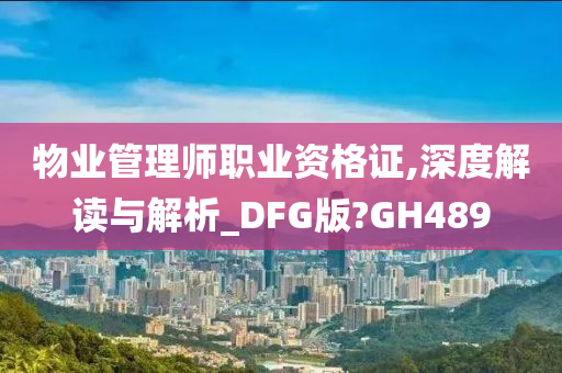 物业管理师职业资格证,深度解读与解析_DFG版?GH489