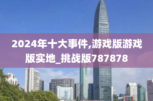 2024年十大事件,游戏版游戏版实地_挑战版787878