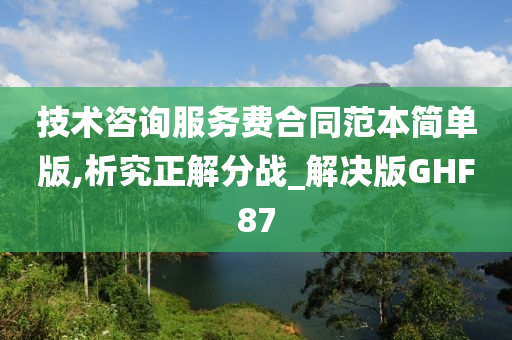 技术咨询服务费合同范本简单版,析究正解分战_解决版GHF87