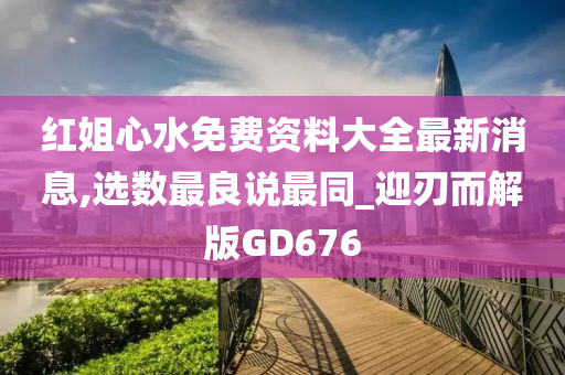 红姐心水免费资料大全最新消息,选数最良说最同_迎刃而解版GD676