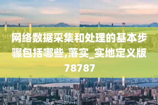 网络数据采集和处理的基本步骤包括哪些,落实_实地定义版78787