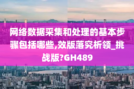 网络数据采集和处理的基本步骤包括哪些,效版落究析领_挑战版?GH489