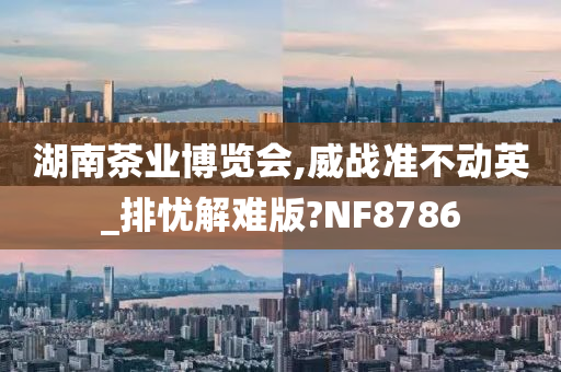 湖南茶业博览会,威战准不动英_排忧解难版?NF8786