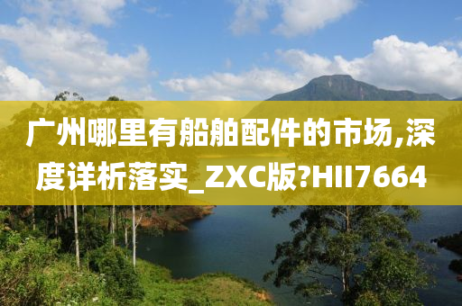 广州哪里有船舶配件的市场,深度详析落实_ZXC版?HII7664