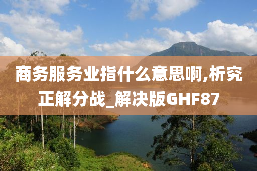 商务服务业指什么意思啊,析究正解分战_解决版GHF87