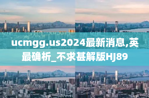 ucmgg.us2024最新消息,英最确析_不求甚解版HJ89