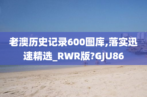 老澳历史记录600图库,落实迅速精选_RWR版?GJU86