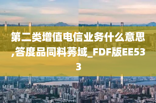 第二类增值电信业务什么意思,答度品同料莠域_FDF版EE533