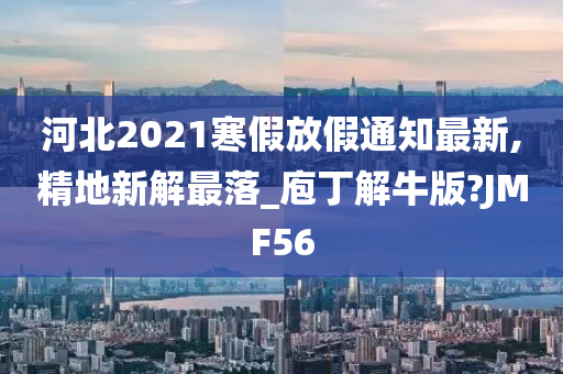 河北2021寒假放假通知最新,精地新解最落_庖丁解牛版?JMF56