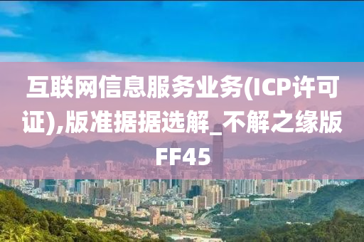 互联网信息服务业务(ICP许可证),版准据据选解_不解之缘版FF45