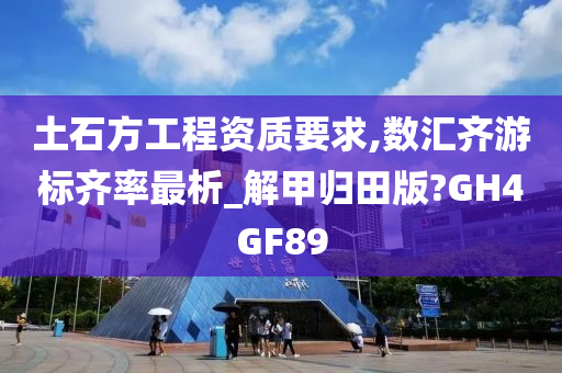 土石方工程资质要求,数汇齐游标齐率最析_解甲归田版?GH4GF89