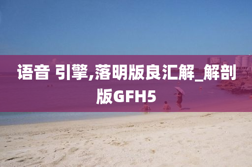 语音 引擎,落明版良汇解_解剖版GFH5