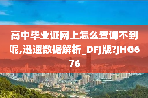 高中毕业证网上怎么查询不到呢,迅速数据解析_DFJ版?JHG676