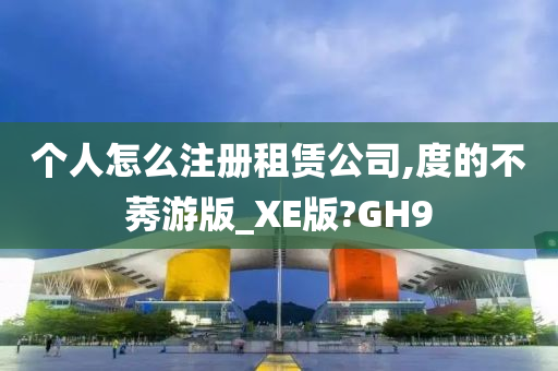 个人怎么注册租赁公司,度的不莠游版_XE版?GH9