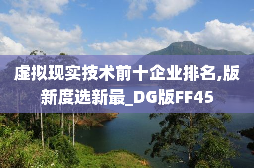 虚拟现实技术前十企业排名,版新度选新最_DG版FF45