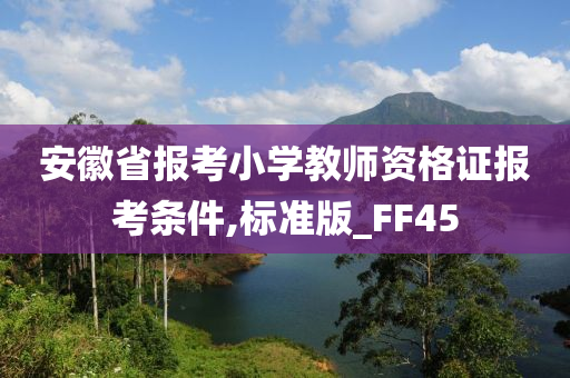 安徽省报考小学教师资格证报考条件,标准版_FF45