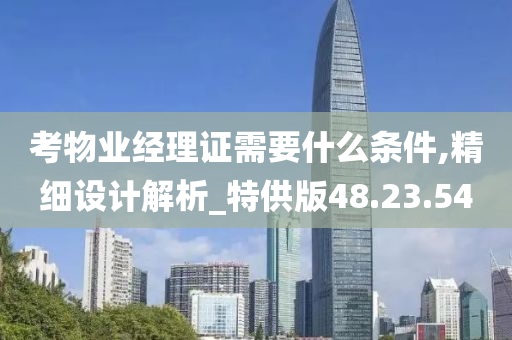 考物业经理证需要什么条件,精细设计解析_特供版48.23.54