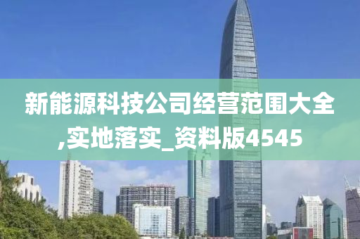 新能源科技公司经营范围大全,实地落实_资料版4545