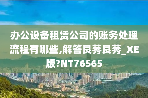 办公设备租赁公司的账务处理流程有哪些,解答良莠良莠_XE版?NT76565