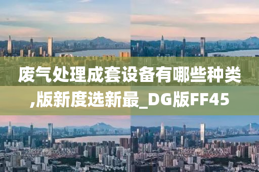 废气处理成套设备有哪些种类,版新度选新最_DG版FF45