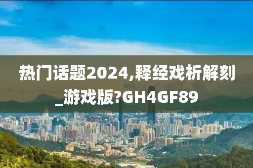 热门话题2024,释经戏析解刻_游戏版?GH4GF89